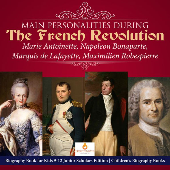 Main Personalities during the French Revolution : Marie Antoinette, Napoleon Bonaparte, Marquis de Lafayette, Maximilien Robespierre Biography Book for Kids 9-12 Junior Scholars Edition Children's Biography Books