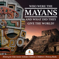 Title: Who Were the Mayans and What Did They Give the World? History for Kids Junior Scholars Edition Children's History Books, Author: Baby Professor