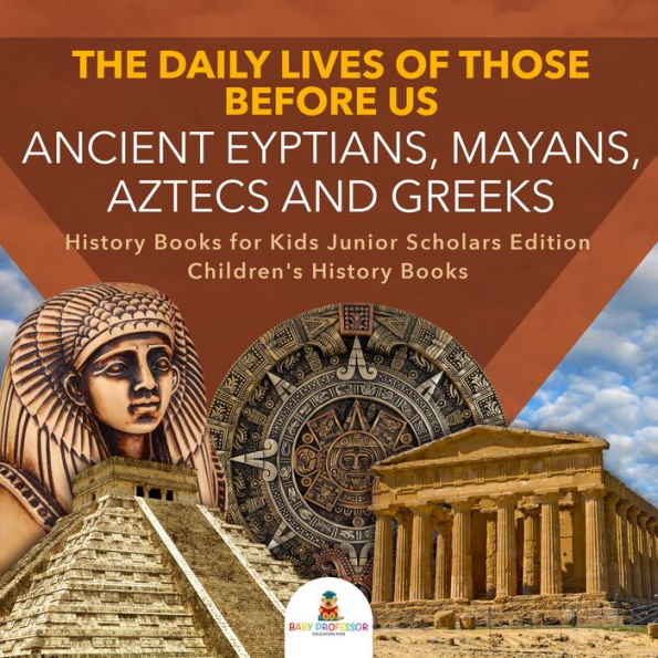 The Daily Lives of Those Before Us : Ancient Egyptians, Mayans, Aztecs and Greeks History Books for Kids Junior Scholars Edition Children's History Books