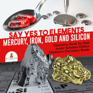 Title: Say Yes to Elements : Mercury, Iron, Gold and Silicon Chemistry Book for Kids Junior Scholars Edition Children's Chemistry Books, Author: Baby Professor