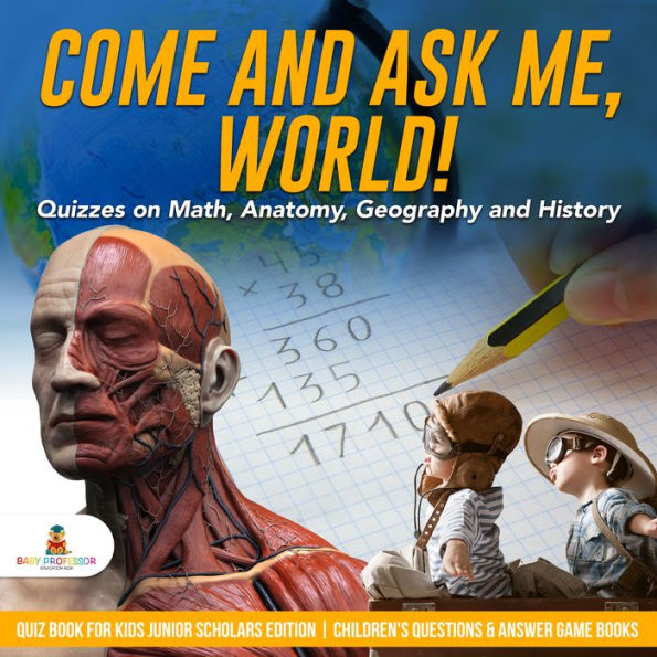 Come and Ask Me, World! : Quizzes on Math, Anatomy, Geography and History Quiz Book for Kids Junior Scholars Edition Children's Questions & Answer Game Books