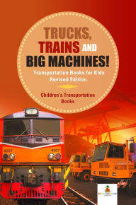 Title: Trucks, Trains and Big Machines! Transportation Books for Kids Revised Edition Children's Transportation Books, Author: Baby Professor