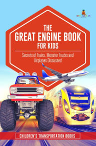 Title: The Great Engine Book for Kids : Secrets of Trains, Monster Trucks and Airplanes Discussed Children's Transportation Books, Author: Baby Professor