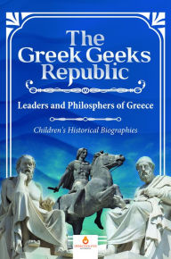Title: The Greek Geeks Republic : Leaders and Philosphers of Greece Children's Historical Biographies, Author: Dissected Lives
