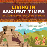 Title: Living in Ancient Times : The Daily Lives of the Aztecs , Incas and Mayans Social Studies Book Grade 4-5 Children's Ancient History, Author: Baby Professor