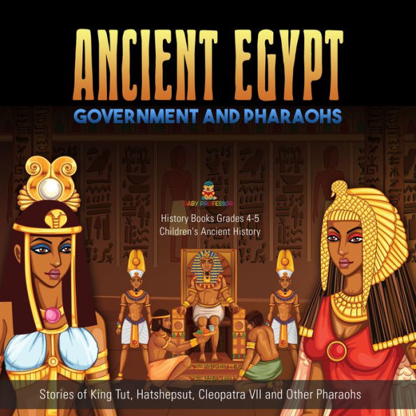 Ancient Egypt Government and Pharaohs : Stories of King Tut, Hatshepsut, Cleopatra VII and Other Pharaohs History Books Grades 4-5 Children's Ancient History