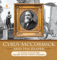 Title: Cyrus McCormick and His Reaper U.S. Economy in the mid-1800s Biography 5th Grade Children's Biographies, Author: Dissected Lives