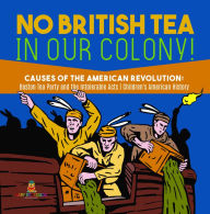 Title: No British Tea in Our Colony! Causes of the American Revolution : Boston Tea Party and the Intolerable Acts History Grade 4 Children's American History, Author: Baby Professor
