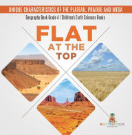 Title: Flat at the Top : Unique Characteristics of the Plateau, Prairie and Mesa Geography Book Grade 4 Children's Earth Sciences Books, Author: Baby Professor