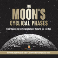 Title: The Moon's Cyclical Phases : Understanding the Relationship Between the Earth, Sun and Moon Astronomy Beginners' Guide Grade 4 Children's Astronomy & Space Books, Author: Baby Professor