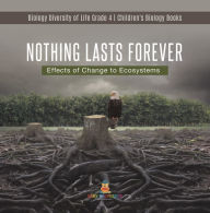 Title: Nothing Lasts Forever : Effects of Change to Ecosystems Biology Diversity of Life Grade 4 Children's Biology Books, Author: Baby Professor