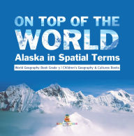Title: On Top of the World : Alaska in Spatial Terms World Geography Book Grade 3 Children's Geography & Cultures Books, Author: Baby Professor