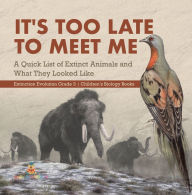 Title: It's Too Late to Meet Me : A Quick List of Extinct Animals and What They Looked Like Extinction Evolution Grade 3 Children's Biology Books, Author: Baby Professor