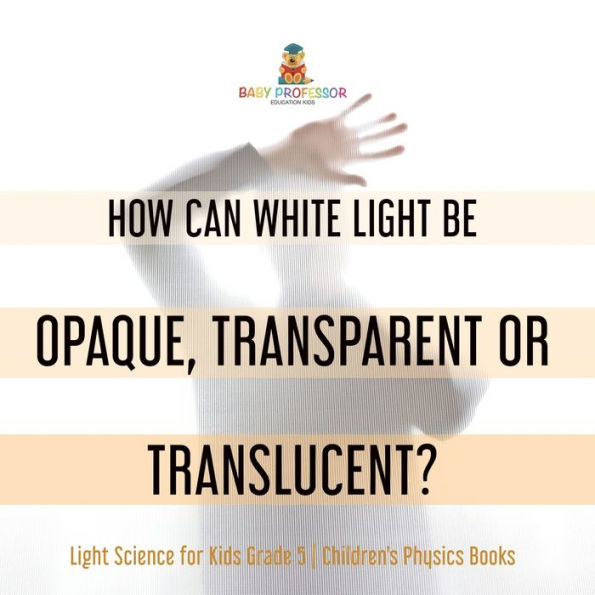 How Can White Light Be Opaque, Transparent or Translucent? Science for Kids Grade 5 Children's Physics Books