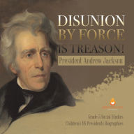 Title: Disunion by Force is Treason!: President Andrew Jackson Grade 5 Social Studies Children's US Presidents Biographies, Author: Dissected Lives