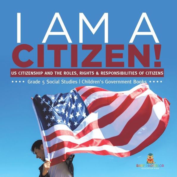 I am A Citizen!: US Citizenship and the Roles, Rights & Responsibilities of Citizens Grade 5 Social Studies Children's Government Books