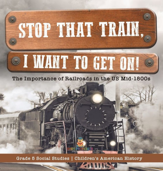 Stop that Train, I Want to Get on!: The Importance of Railroads in the US Mid-1800s Grade 5 Social Studies Children's American History