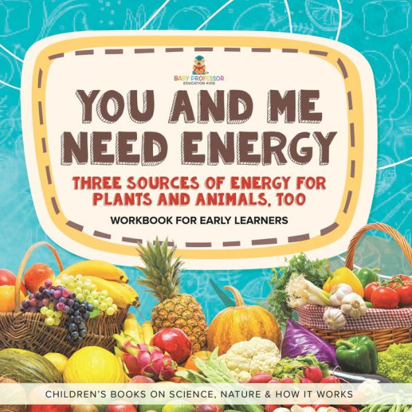 You and Me Need Energy: Three Sources of Energy for Plants Animals, Too Workbook Early Learners Children's Books on Science, Nature & How It Works