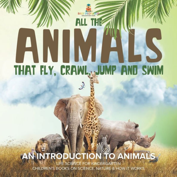 All the Animals That Fly, Crawl, Jump and Swim: An Introduction to Life Science for Kindergarten Children's Books on Science, Nature & How It Works