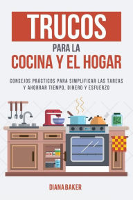 Title: Trucos para la Cocina y el Hogar: Consejos prácticos para simplificar las tareas y ahorrar tiempo, dinero y esfuerzo, Author: Diana Baker