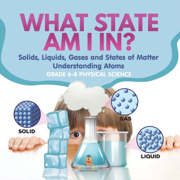 What State am I In? Solids, Liquids, Gases and States of Matter Understanding Atoms Grade 6-8 Physical Science