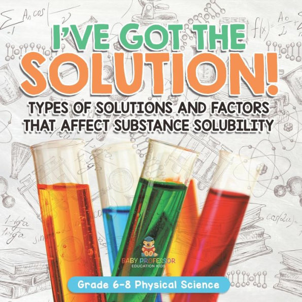 I've Got the Solution! Types of Solutions and Factors That Affect Substance Solubility Grade 6-8 Physical Science