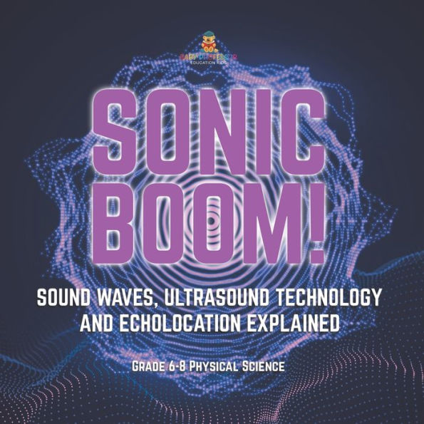 Sonic Boom! Sound Waves, Ultrasound Technology and Echolocation Explained Grade 6-8 Physical Science