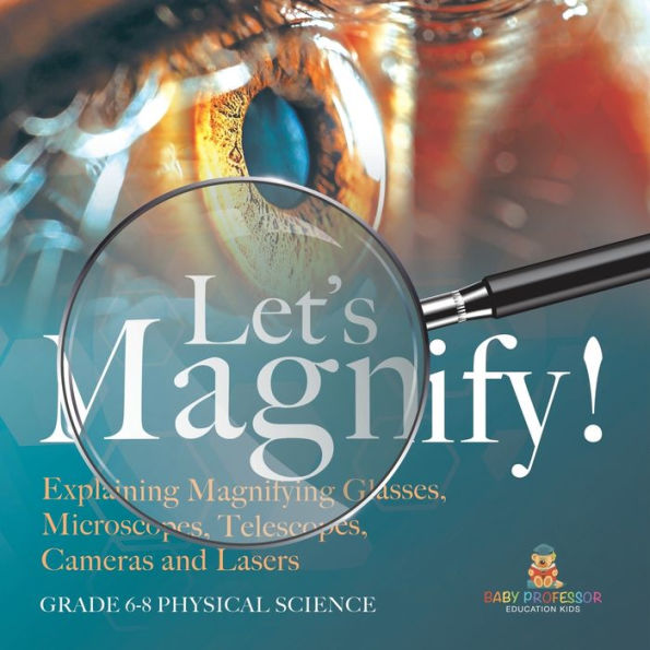 Let's Magnify! Explaining Magnifying Glasses, Microscopes, Telescopes, Cameras and Lasers Grade 6-8 Physical Science