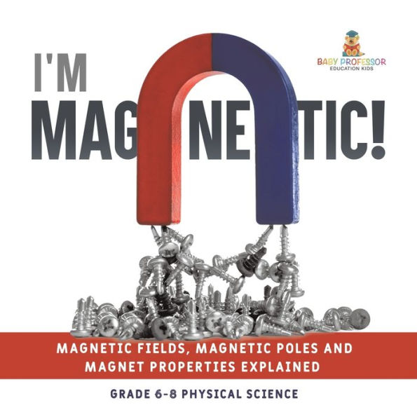 I'm Magnetic! Magnetic Fields, Poles and Magnet Properties Explained Grade 6-8 Physical Science