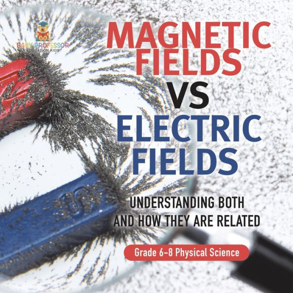 Magnetic Fields vs Electric Understanding Both and How they are Related Grade 6-8 Physical Science