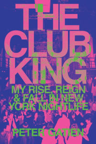Free pdf books download free The Club King: My Rise, Reign, and Fall in New York Nightlife  9781542015318 by Peter Gatien