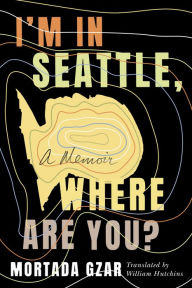 Title: I'm in Seattle, Where Are You?: A Memoir, Author: Mortada Gzar