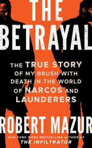 Title: The Betrayal: The True Story of My Brush with Death in the World of Narcos and Launderers, Author: Robert Mazur