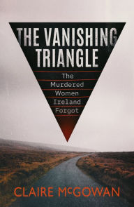 Title: The Vanishing Triangle: The Murdered Women Ireland Forgot, Author: Claire McGowan