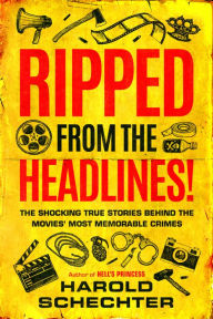 Title: Ripped from the Headlines!: The Shocking True Stories Behind the Movies' Most Memorable Crimes, Author: Harold Schechter