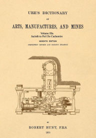 Title: Ure's Dictionary of Arts, Manufactures and Mines; Volume IIIa: Jacinth to Poil De Cachemire, Author: Robert Hunt