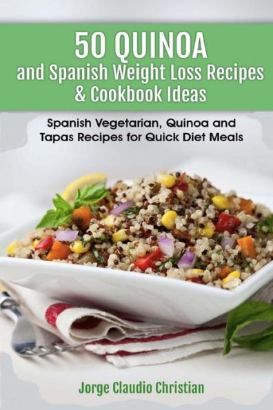 50 Quinoa and Spanish Weight Loss Recipes & Cookbook Ideas: Spanish Vegetarian, Quinoa and Tapas Recipes for Quick Diet Meals