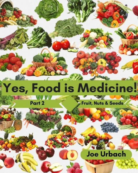 Yes, Food IS Medicine - Part 2: Fruits, Nuts, & Seeds: A Guide to Understanding, Growing and Eating Phytonutrient-Rich, Antioxidant-Dense Foods