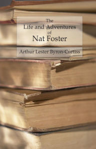 Title: The Life and Adventures of Nat Foster: Trapper and Hunter of the Adirondacks, Author: Arthur Lester Byron-Curtiss