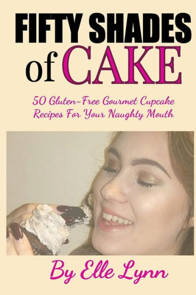Fifty Shades of Cake: 50 Gluten-Free Gourmet Cupcake Recipes For Your Naughty Mouth