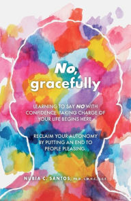 Title: No, gracefully: Learning to Say No with Confidence: Taking Charge of Your Life Begins Here. Reclaim your autonomy by putting an end to people pleasing., Author: Ph.D. L.M.H.C. C.S.T. Nubia C Santos