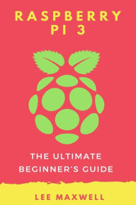 Title: Raspberry PI 3: The Ultimate Beginner's Guide, Author: Lee Maxwell