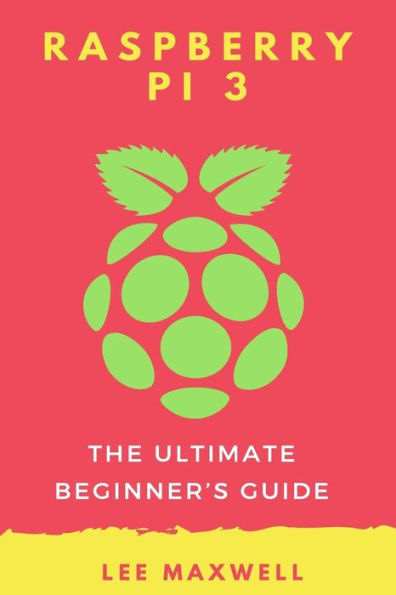 Raspberry PI 3: The Ultimate Beginner's Guide