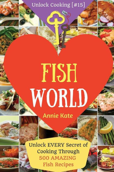 Welcome to Fish World: Unlock EVERY Secret of Cooking Through 500 AMAZING Fish Recipes (Fish Cookbook, Salmon Recipes, Seafood Cookbook, How to Cook Fish, ...) (Unlock Cooking, Cookbook [#15])