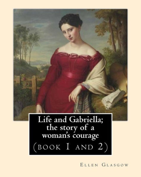 Life and Gabriella; the story of a woman's courage. NOVEL By: Ellen Glasgow (book 1 and 2): (Original Classics)