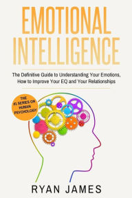 Title: Emotional Intelligence: The Definitive Guide to Understanding Your Emotions, How to Improve Your EQ and Your Relationships, Author: Ryan James