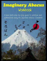 Title: Imaginary Abacus - Workbook: A mind math step-by-step guide to addition and subtraction using an imaginary Japanese abacus (Soroban)., Author: Paul Green