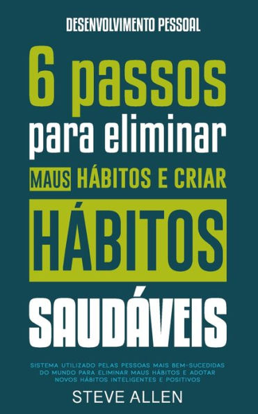 Desenvolvimento pessoal: 6 passos para eliminar maus hábitos e criar hábitos saudáveis: Sistema utilizado pelas pessoas mais bem-sucedidas do mundo para eliminar maus hábitos e adotar novos hábitos inteligentes e positivos