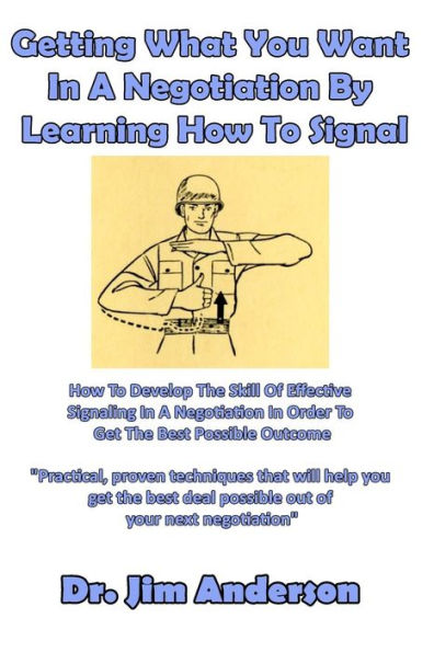 Getting What You Want In A Negotiation By Learning How To Signal: How To Develop The Skill Of Effective Signaling In A Negotiation In Order To Get The Best Possible Outcome