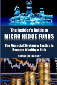 Title: The Insider's Guide to Micro Hedge Funds: The financial strategy and tactics used by the One Percent to become wealthy and rich and how you can become one of them too!, Author: Roman de Caesar